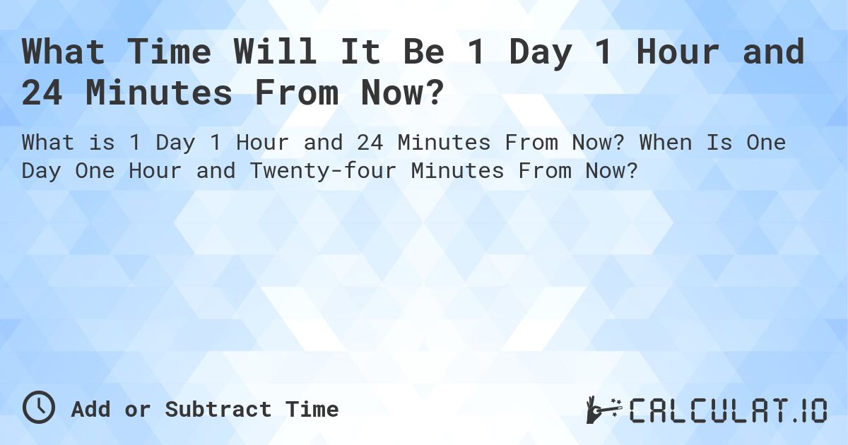 What Time Will It Be 1 Day 1 Hour and 24 Minutes From Now?. When Is One Day One Hour and Twenty-four Minutes From Now?