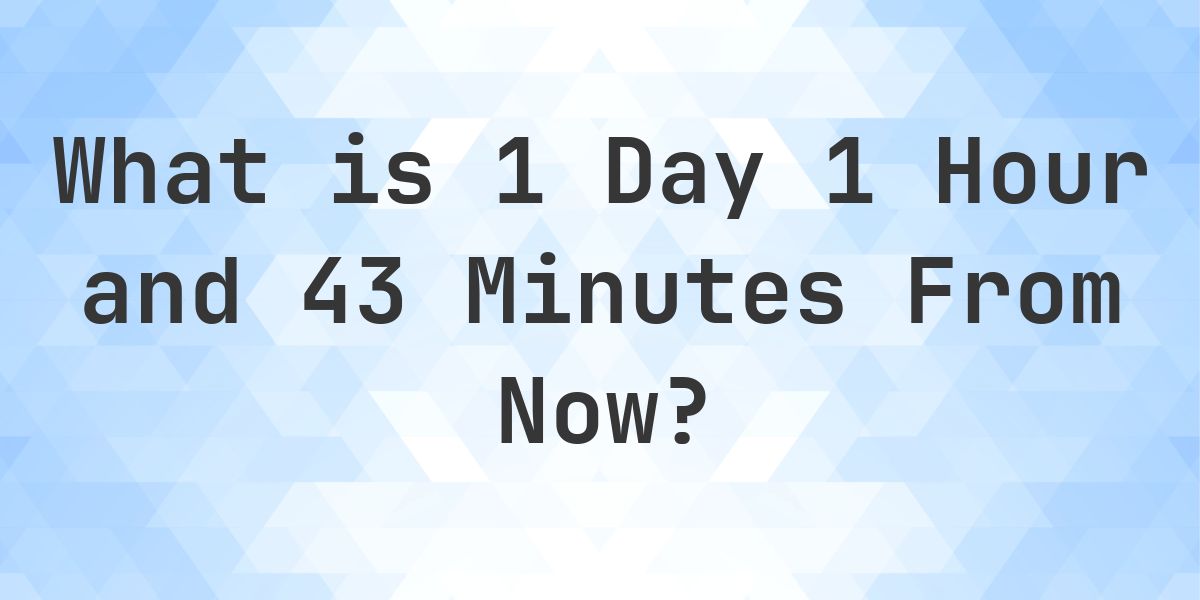What Time Will It Be 1 Day 1 Hour and 43 Minutes From Now? - Calculatio