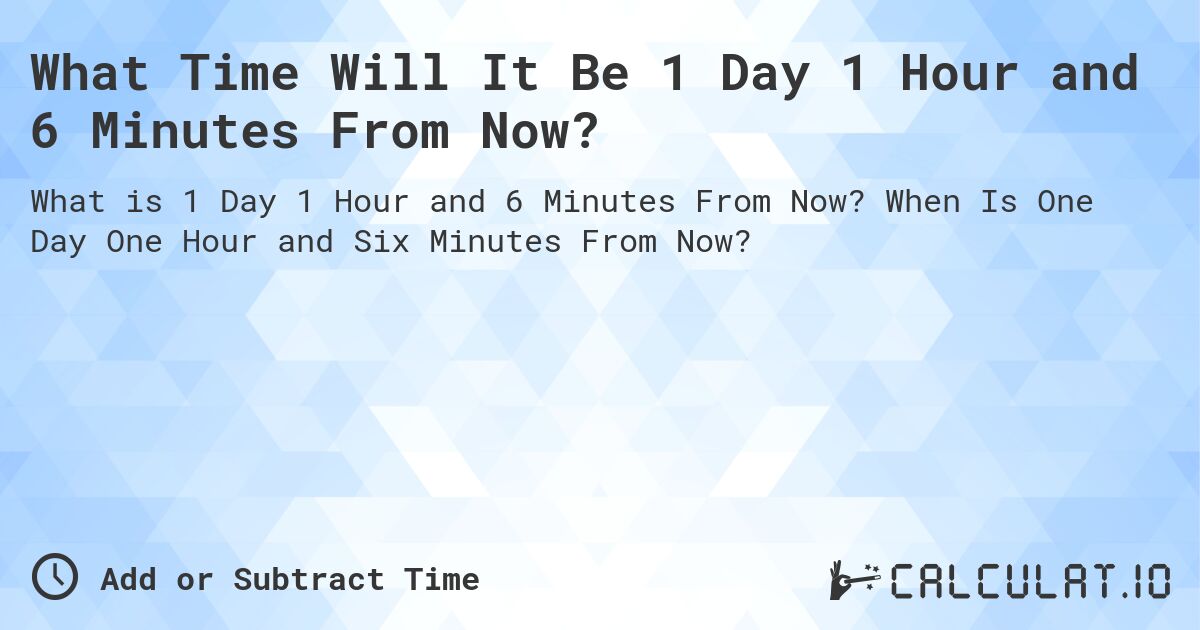 What Time Will It Be 1 Day 1 Hour and 6 Minutes From Now?. When Is One Day One Hour and Six Minutes From Now?