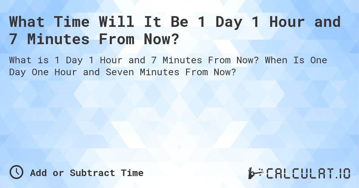 What Time Will It Be 1 Day 1 Hour and 7 Minutes From Now?. When Is One Day One Hour and Seven Minutes From Now?