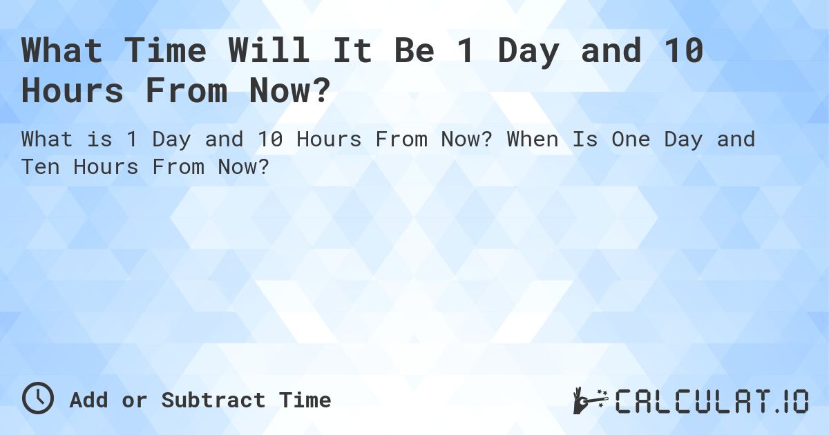 What Time Will It Be 1 Day and 10 Hours From Now?. When Is One Day and Ten Hours From Now?