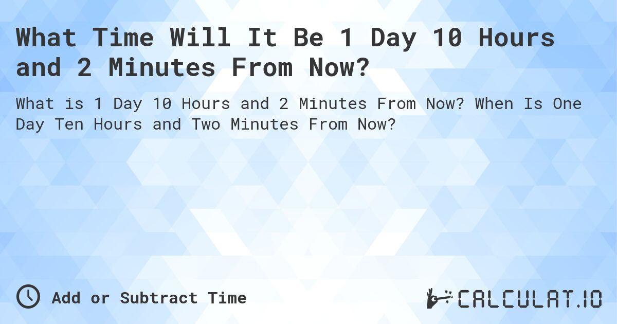 What Time Will It Be 1 Day 10 Hours and 2 Minutes From Now?. When Is One Day Ten Hours and Two Minutes From Now?