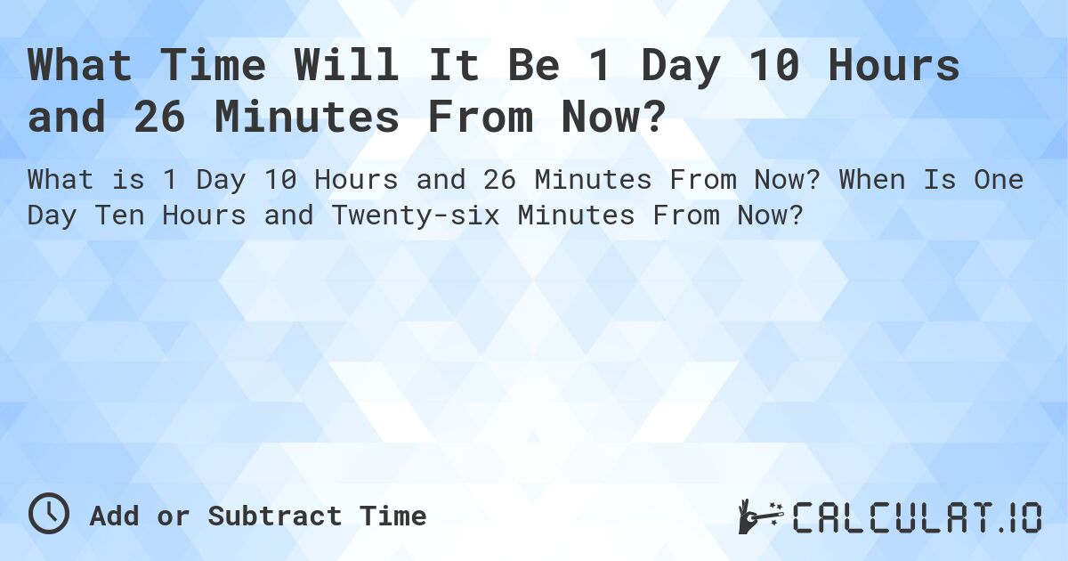 What Time Will It Be 1 Day 10 Hours and 26 Minutes From Now?. When Is One Day Ten Hours and Twenty-six Minutes From Now?