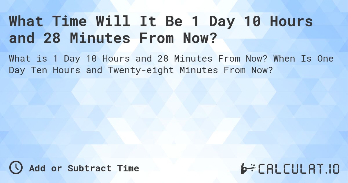 What Time Will It Be 1 Day 10 Hours and 28 Minutes From Now?. When Is One Day Ten Hours and Twenty-eight Minutes From Now?