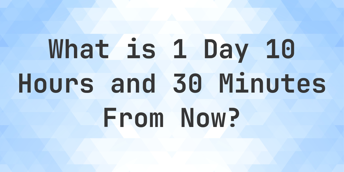 What Time Will It Be 1 Day 10 Hours and 30 Minutes From Now? - Calculatio
