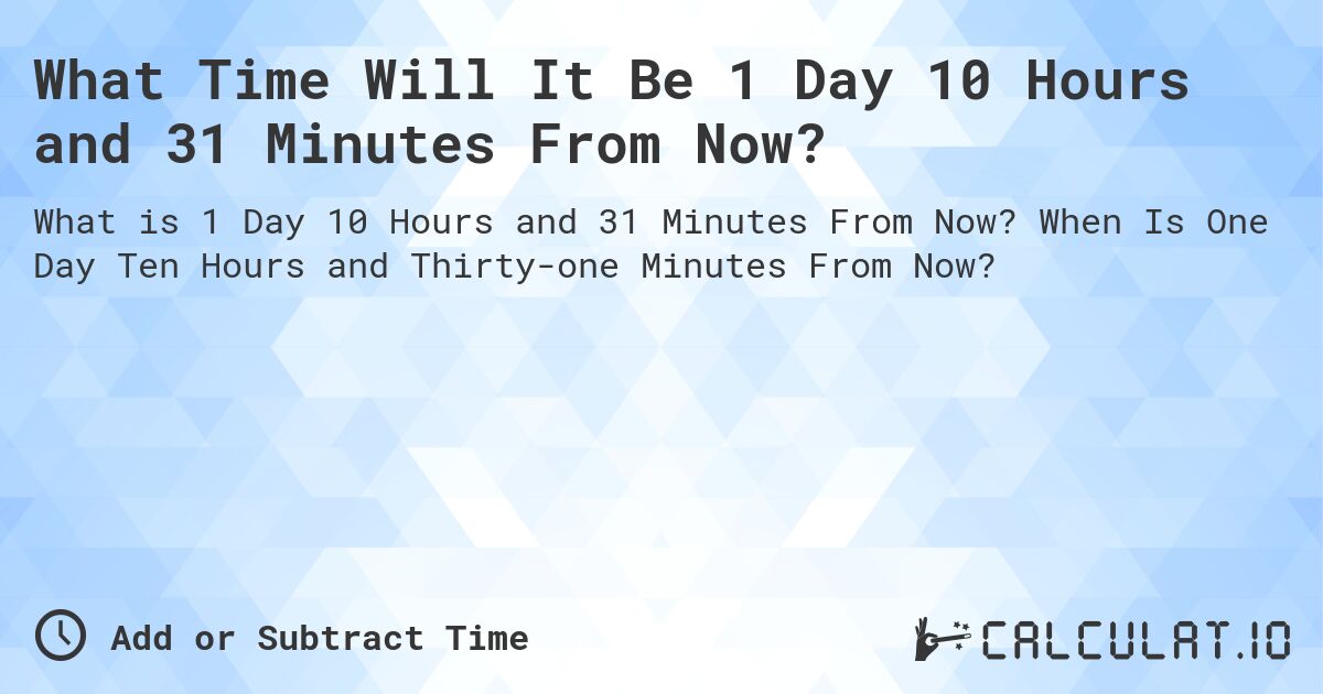 What Time Will It Be 1 Day 10 Hours and 31 Minutes From Now?. When Is One Day Ten Hours and Thirty-one Minutes From Now?