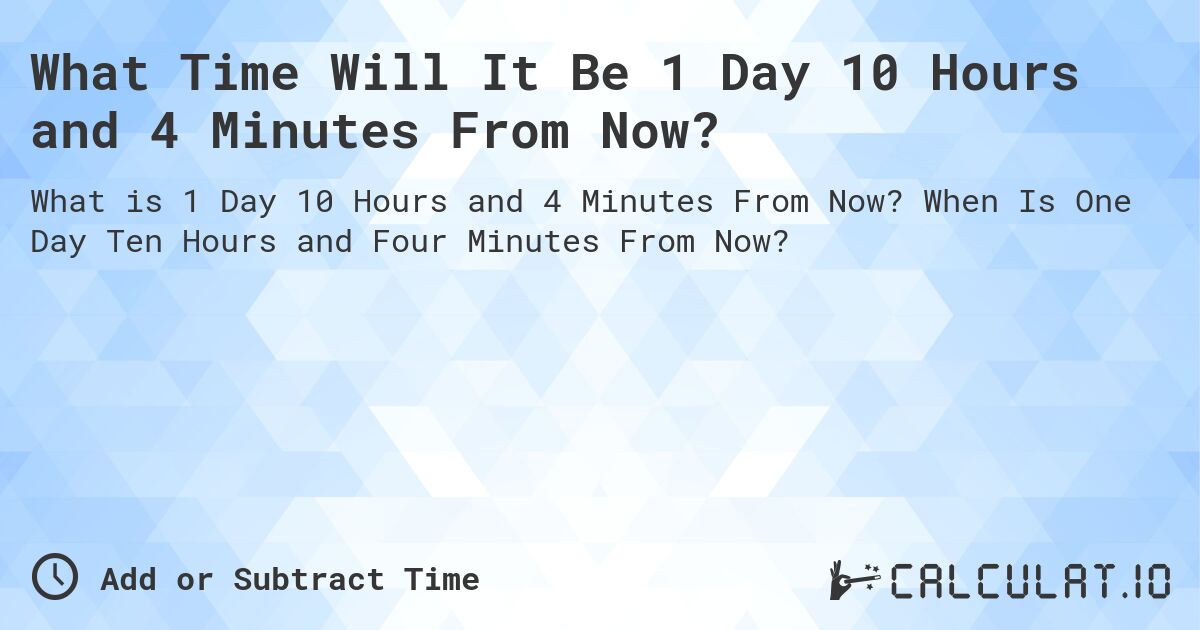What Time Will It Be 1 Day 10 Hours and 4 Minutes From Now?. When Is One Day Ten Hours and Four Minutes From Now?