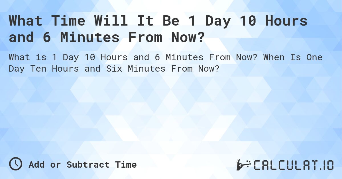 What Time Will It Be 1 Day 10 Hours and 6 Minutes From Now?. When Is One Day Ten Hours and Six Minutes From Now?