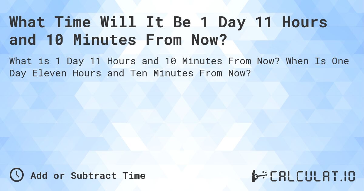 What Time Will It Be 1 Day 11 Hours and 10 Minutes From Now?. When Is One Day Eleven Hours and Ten Minutes From Now?