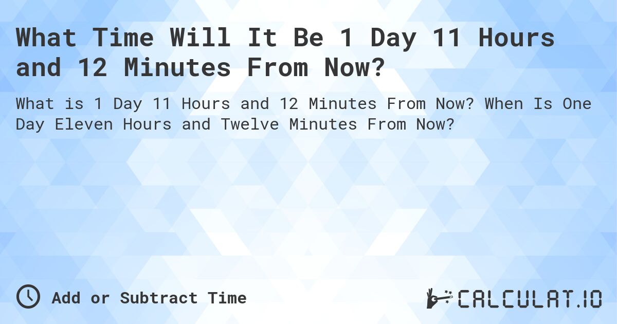 What Time Will It Be 1 Day 11 Hours and 12 Minutes From Now?. When Is One Day Eleven Hours and Twelve Minutes From Now?