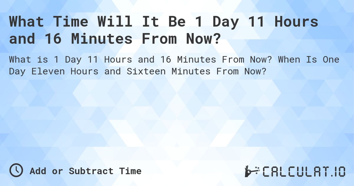 What Time Will It Be 1 Day 11 Hours and 16 Minutes From Now?. When Is One Day Eleven Hours and Sixteen Minutes From Now?