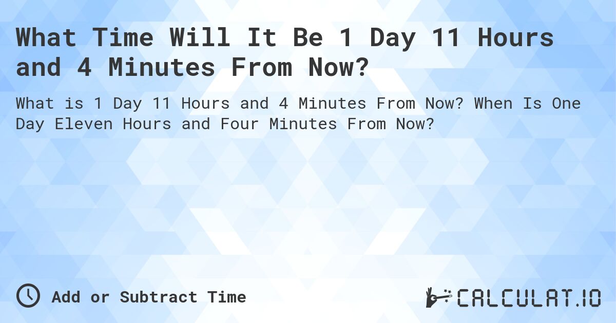 What Time Will It Be 1 Day 11 Hours and 4 Minutes From Now?. When Is One Day Eleven Hours and Four Minutes From Now?