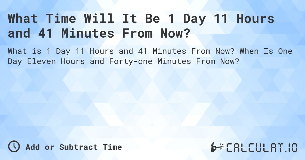 What Time Will It Be 1 Day 11 Hours and 41 Minutes From Now?. When Is One Day Eleven Hours and Forty-one Minutes From Now?