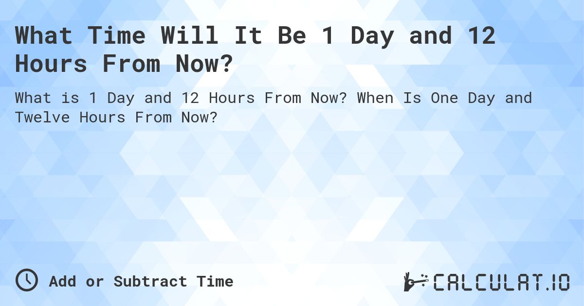 What Time Will It Be 1 Day and 12 Hours From Now?. When Is One Day and Twelve Hours From Now?