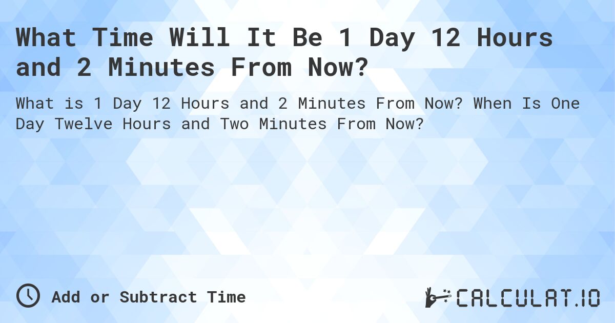 What Time Will It Be 1 Day 12 Hours and 2 Minutes From Now?. When Is One Day Twelve Hours and Two Minutes From Now?