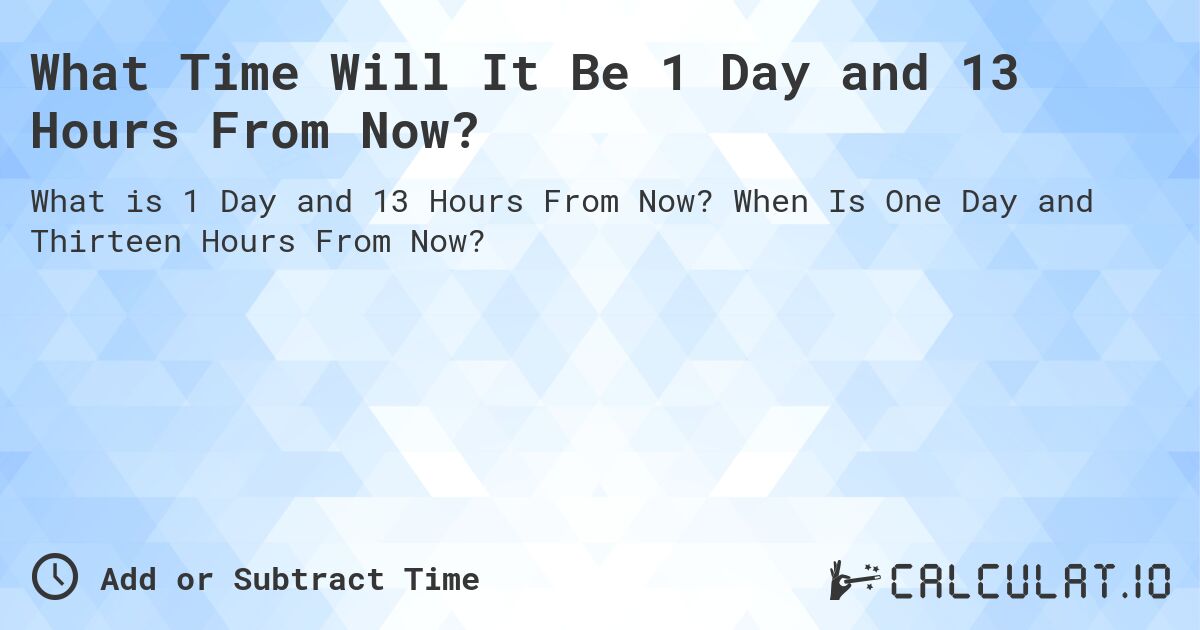 What Time Will It Be 1 Day and 13 Hours From Now?. When Is One Day and Thirteen Hours From Now?