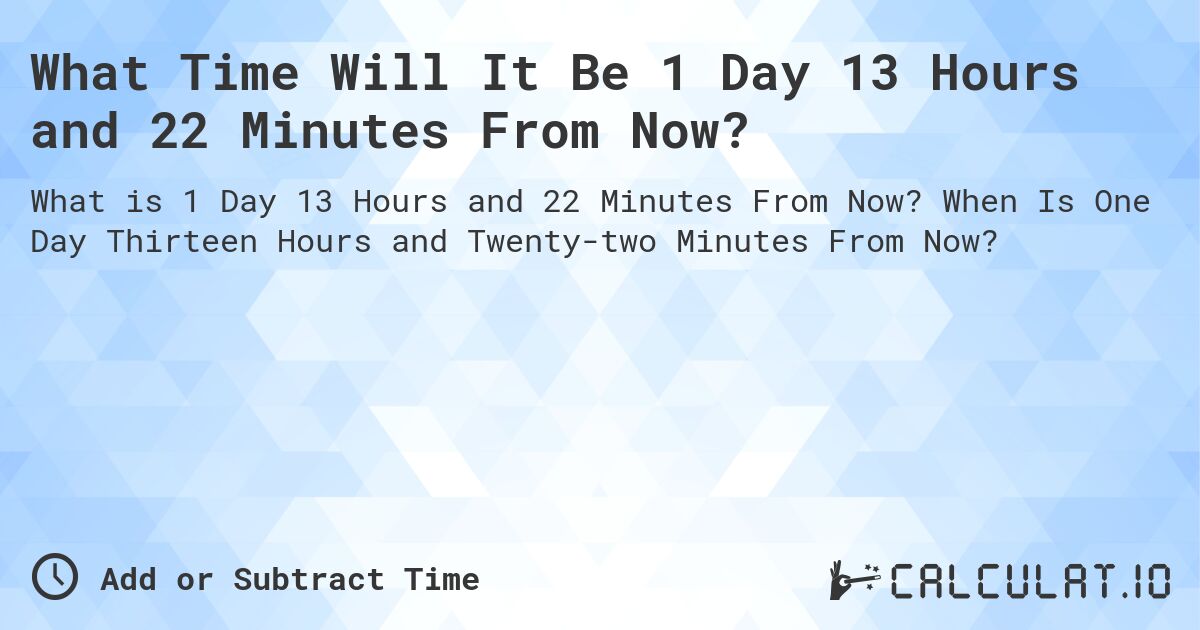 What Time Will It Be 1 Day 13 Hours and 22 Minutes From Now?. When Is One Day Thirteen Hours and Twenty-two Minutes From Now?