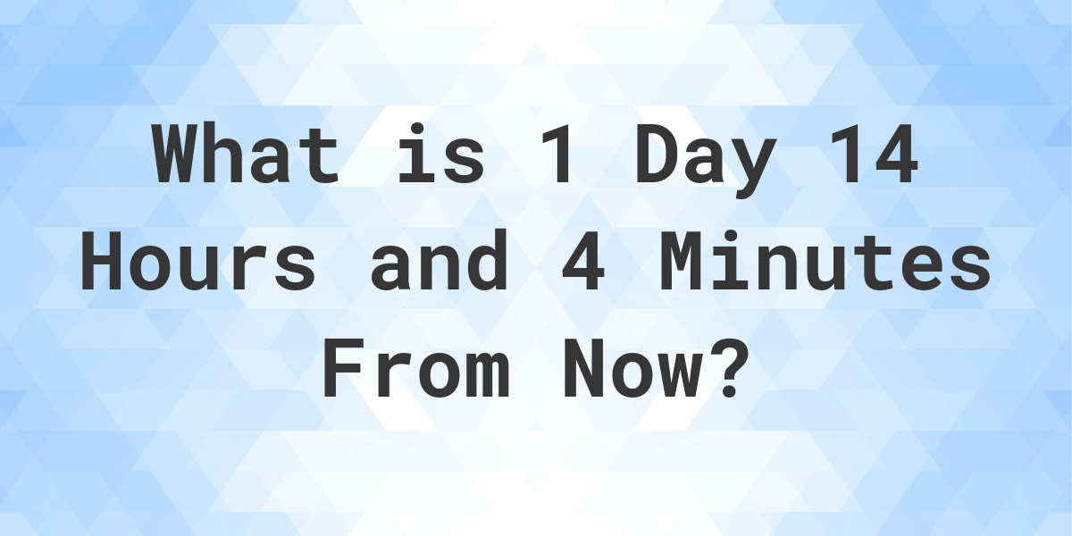 What Time Will It Be 1 Day 14 Hours and 4 Minutes From Now? Calculatio