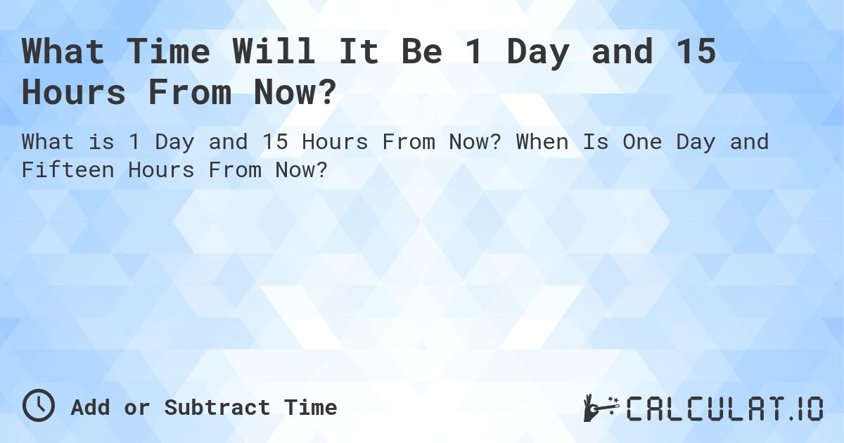 What Time Will It Be 1 Day and 15 Hours From Now?. When Is One Day and Fifteen Hours From Now?