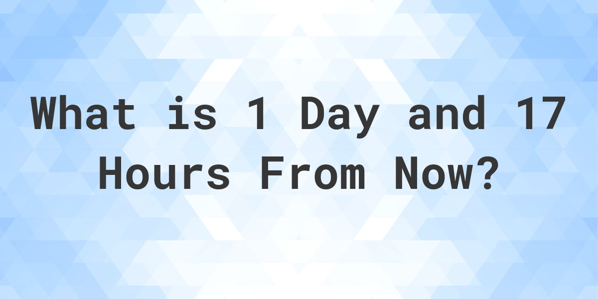 what-time-will-it-be-1-day-and-17-hours-from-now-calculatio