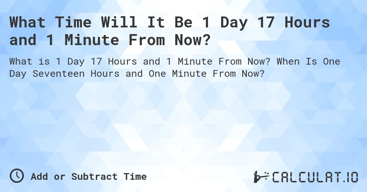 What Time Will It Be 1 Day 17 Hours and 1 Minute From Now?. When Is One Day Seventeen Hours and One Minute From Now?