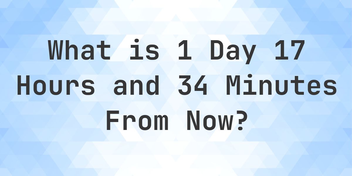What Time Will It Be 1 Day 17 Hours and 34 Minutes From Now? - Calculatio