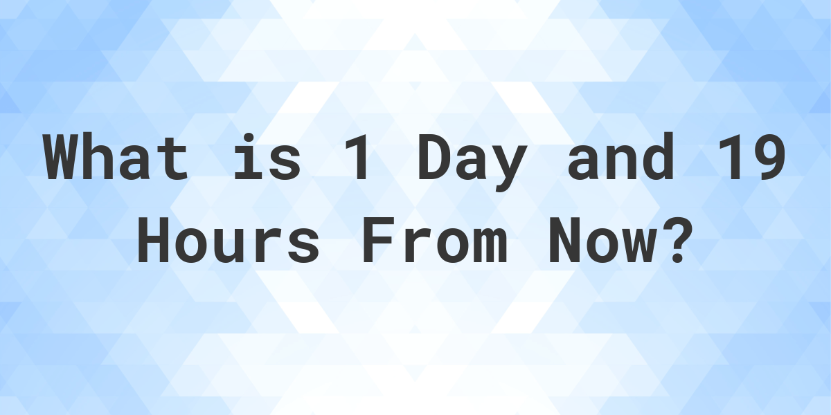 What Time Will It Be 1 Day And 19 Hours From Now Calculatio