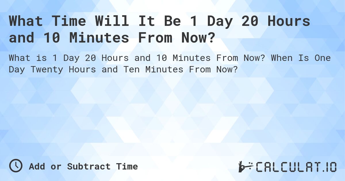 What Time Will It Be 1 Day 20 Hours and 10 Minutes From Now?. When Is One Day Twenty Hours and Ten Minutes From Now?