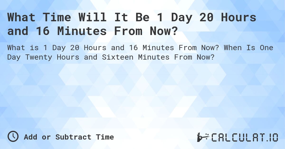 What Time Will It Be 1 Day 20 Hours and 16 Minutes From Now?. When Is One Day Twenty Hours and Sixteen Minutes From Now?