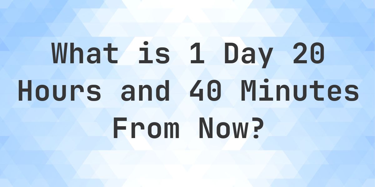 What Time Will It Be 1 Day 20 Hours and 40 Minutes From Now? - Calculatio