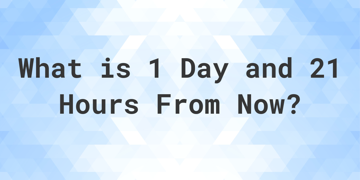 what-time-will-it-be-1-day-and-21-hours-from-now-calculatio