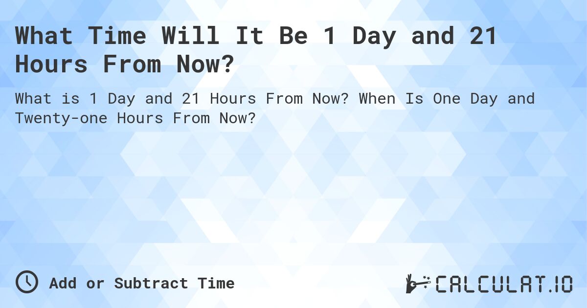 What Time Will It Be 1 Day and 21 Hours From Now?. When Is One Day and Twenty-one Hours From Now?