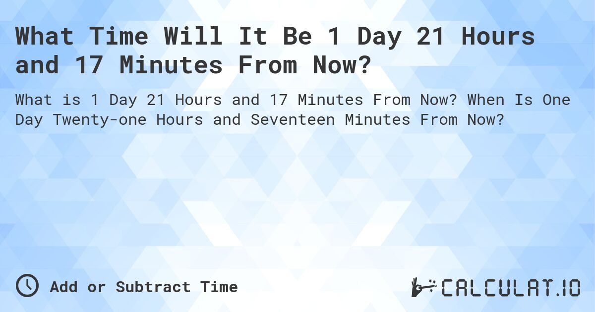 What Time Will It Be 1 Day 21 Hours and 17 Minutes From Now?. When Is One Day Twenty-one Hours and Seventeen Minutes From Now?