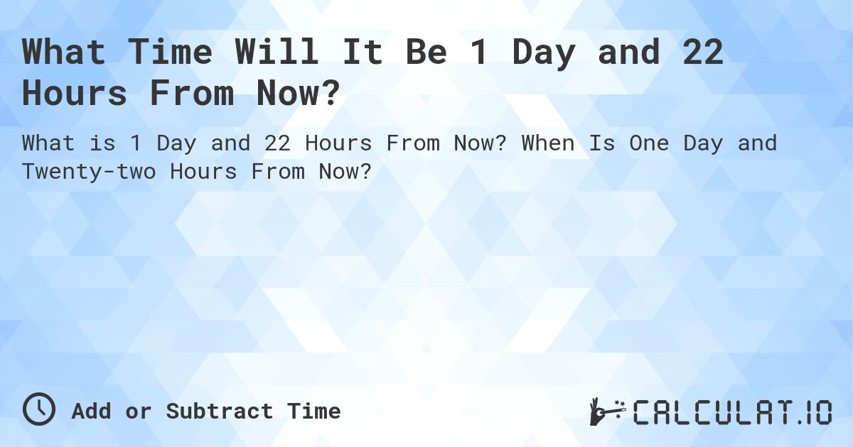 What Time Will It Be 1 Day and 22 Hours From Now?. When Is One Day and Twenty-two Hours From Now?