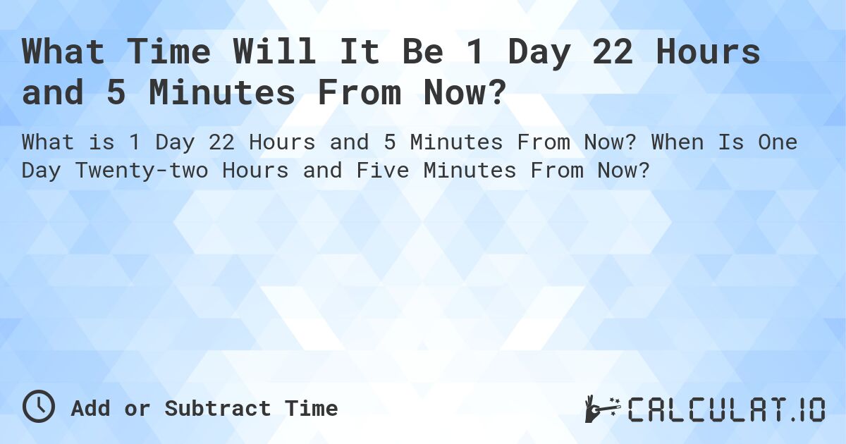 What Time Will It Be 1 Day 22 Hours and 5 Minutes From Now?. When Is One Day Twenty-two Hours and Five Minutes From Now?