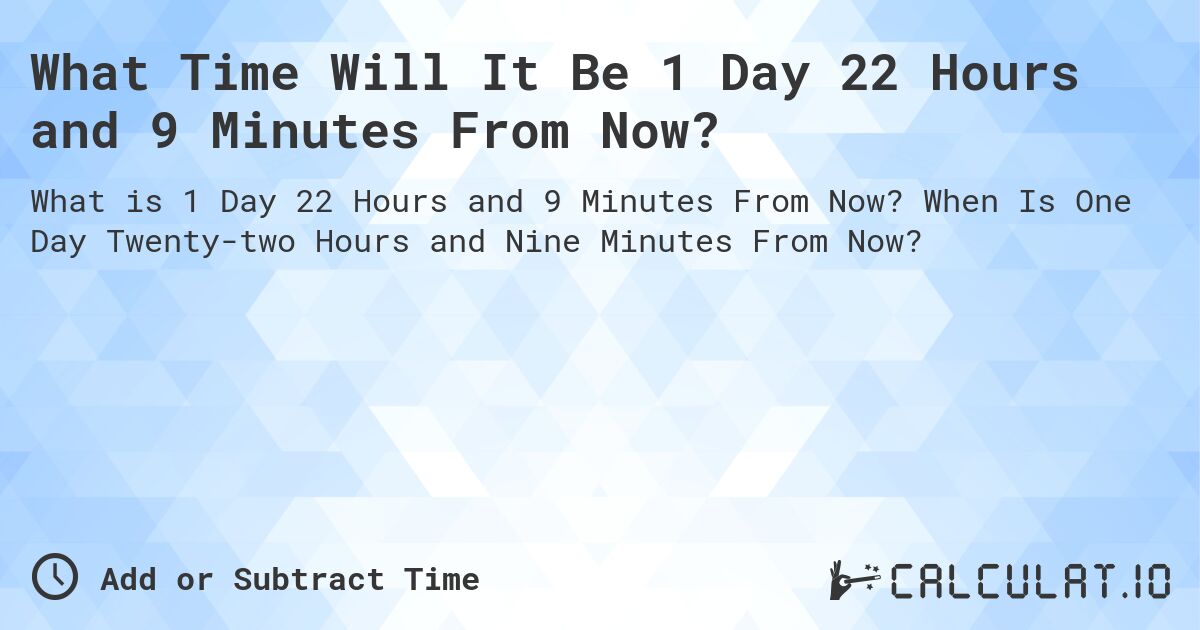 What Time Will It Be 1 Day 22 Hours and 9 Minutes From Now?. When Is One Day Twenty-two Hours and Nine Minutes From Now?