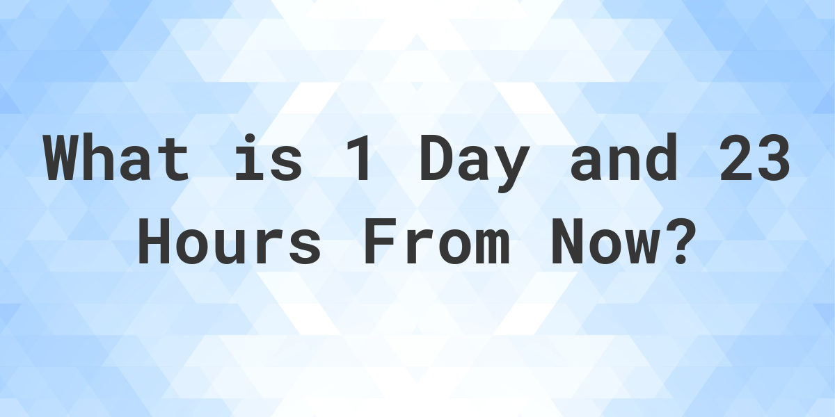 what-time-will-it-be-1-day-and-23-hours-from-now-calculatio