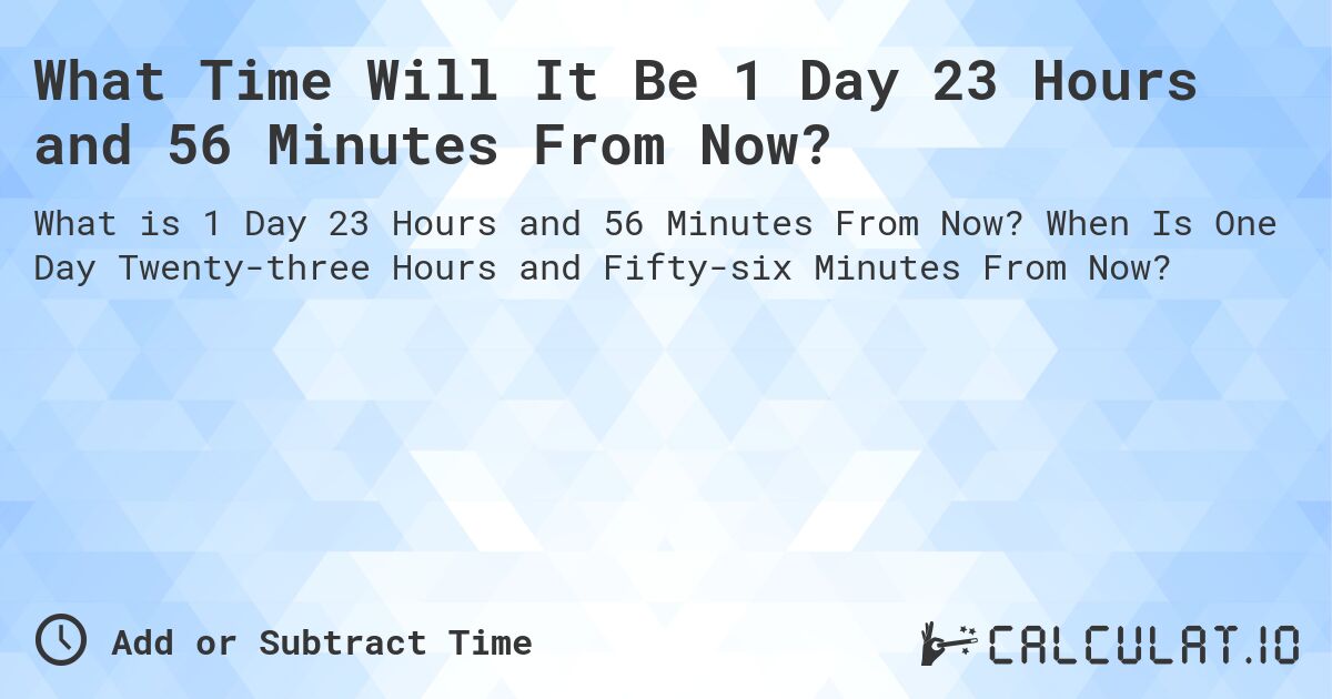 What Time Will It Be 1 Day 23 Hours and 56 Minutes From Now?. When Is One Day Twenty-three Hours and Fifty-six Minutes From Now?