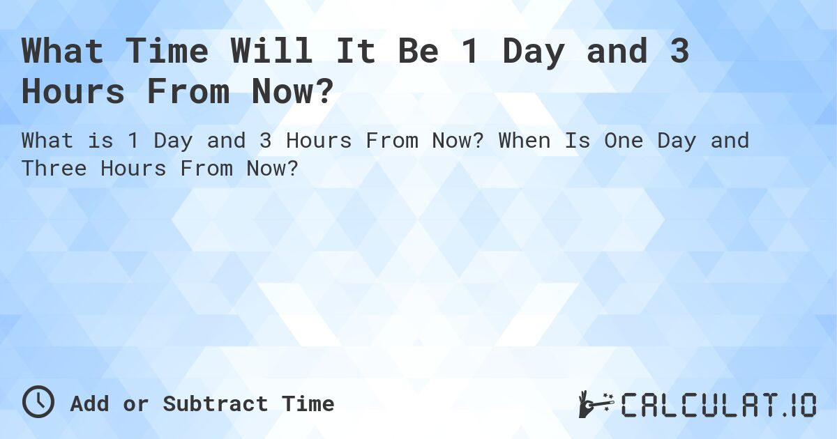 What Time Will It Be 1 Day and 3 Hours From Now?. When Is One Day and Three Hours From Now?