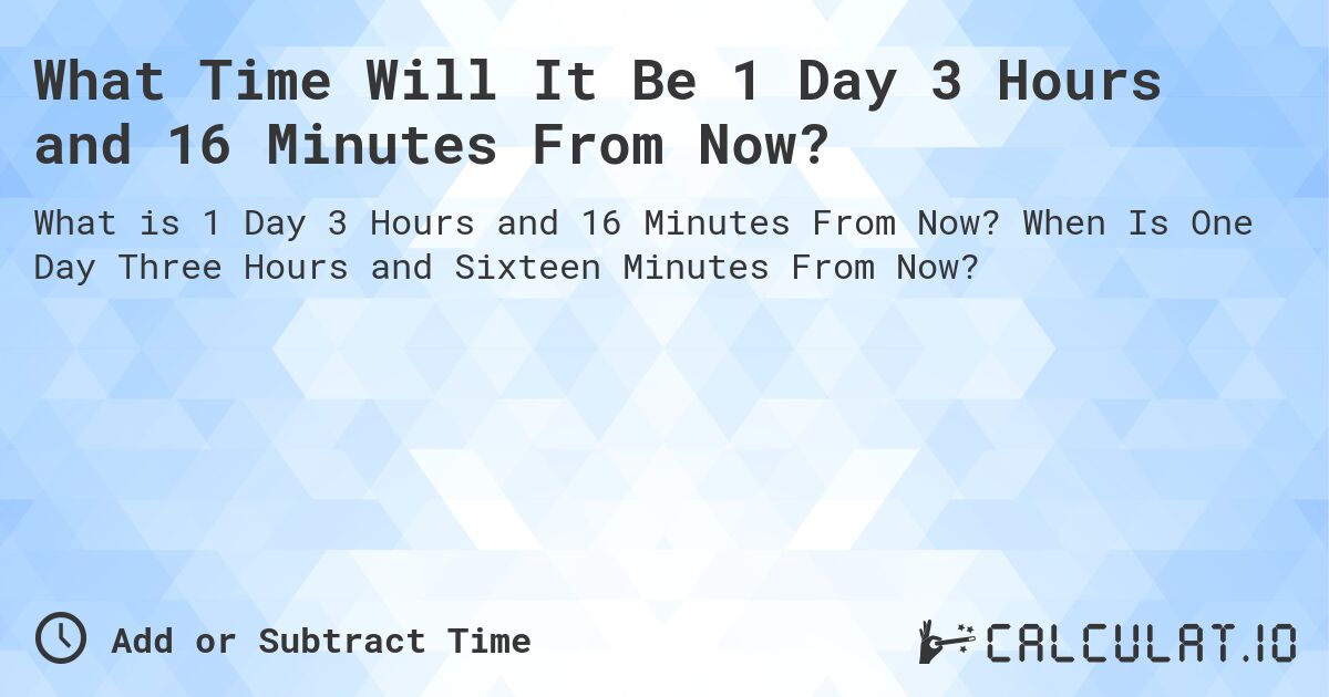 What Time Will It Be 1 Day 3 Hours and 16 Minutes From Now?. When Is One Day Three Hours and Sixteen Minutes From Now?