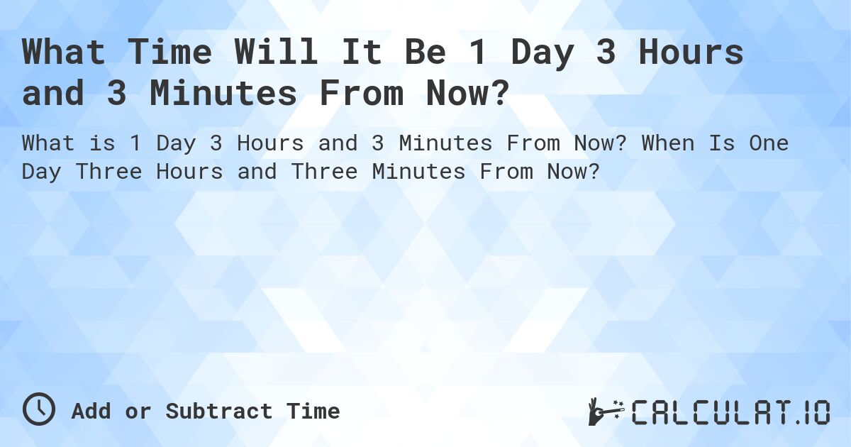 What Time Will It Be 1 Day 3 Hours and 3 Minutes From Now?. When Is One Day Three Hours and Three Minutes From Now?