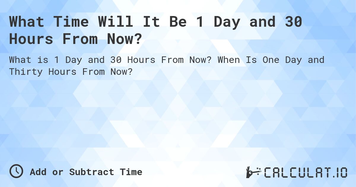 What Time Will It Be 1 Day and 30 Hours From Now?. When Is One Day and Thirty Hours From Now?