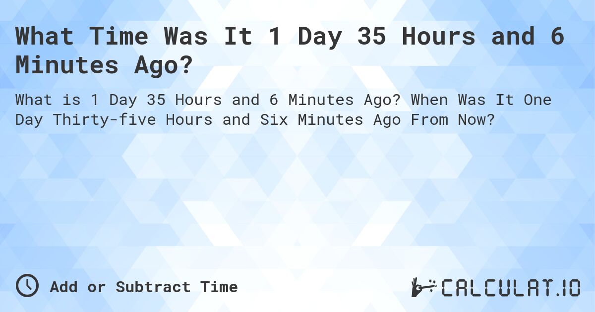 What Time Was It 1 Day 35 Hours and 6 Minutes Ago?. When Was It One Day Thirty-five Hours and Six Minutes Ago From Now?