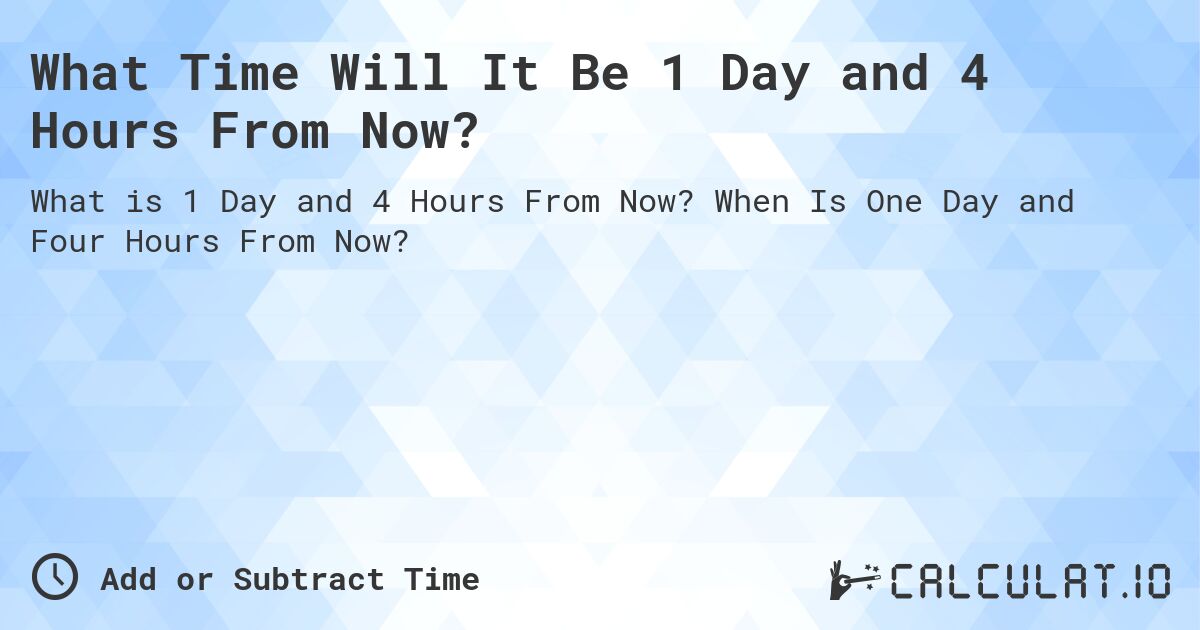 What Time Will It Be 1 Day and 4 Hours From Now?. When Is One Day and Four Hours From Now?