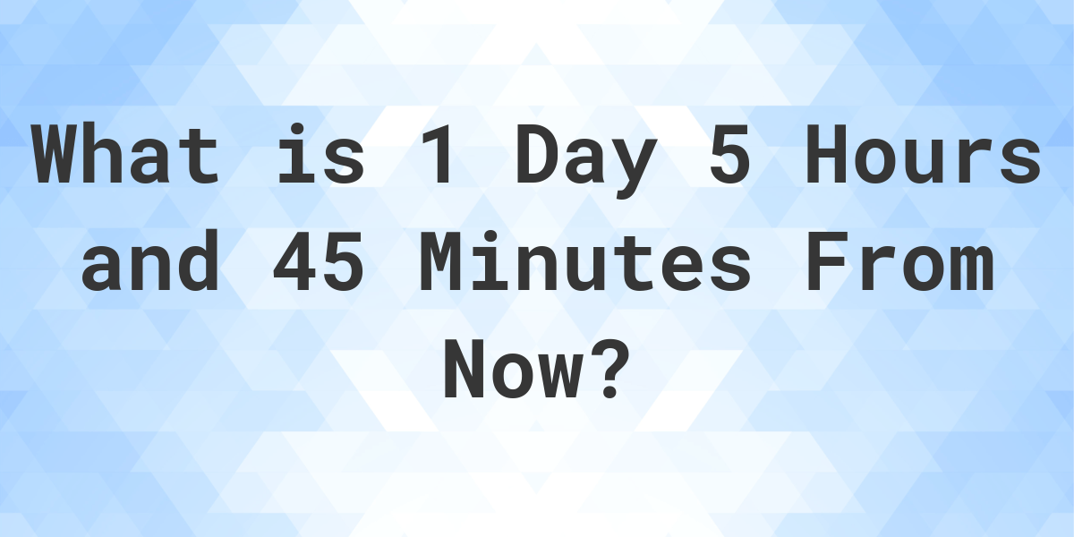 What Time Will It Be 1 Day 5 Hours and 45 Minutes From Now? - Calculatio