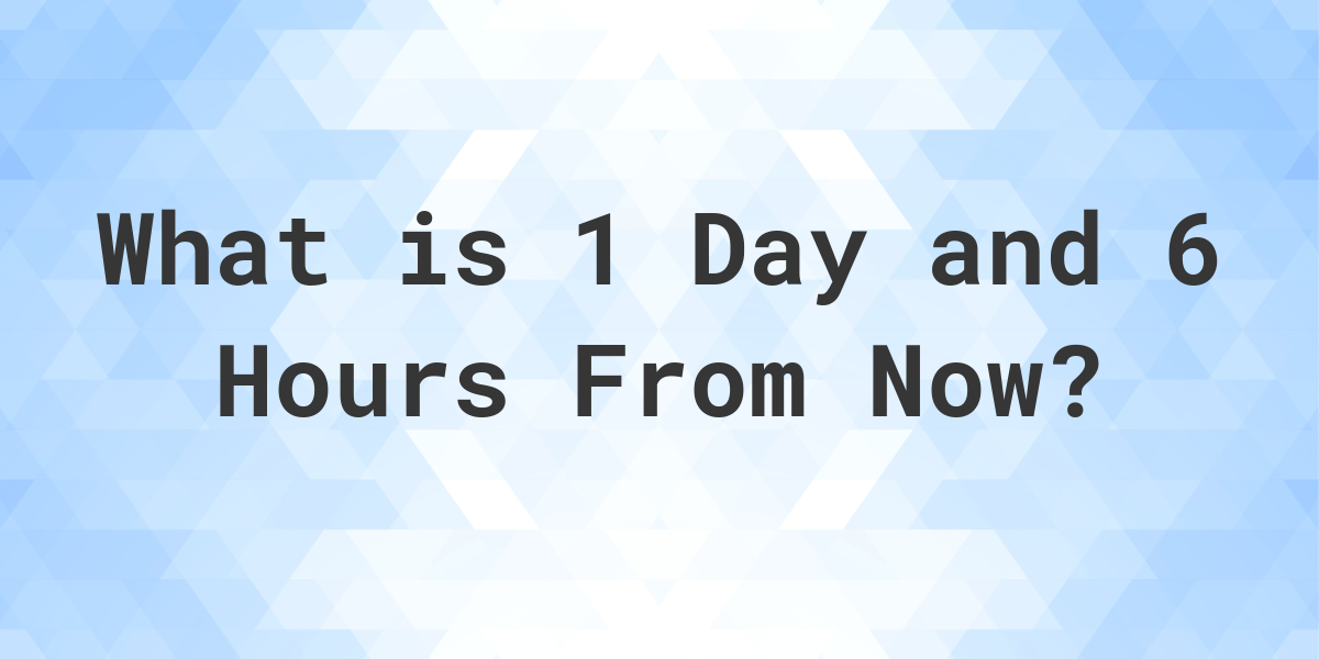 what-time-will-it-be-1-day-and-6-hours-from-now-calculatio