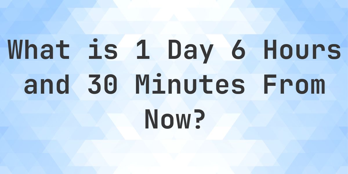 What Time Will It Be 1 Day 6 Hours and 30 Minutes From Now? - Calculatio