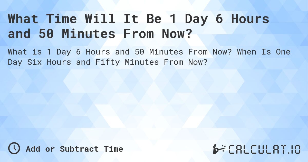 What Time Will It Be 1 Day 6 Hours and 50 Minutes From Now?. When Is One Day Six Hours and Fifty Minutes From Now?