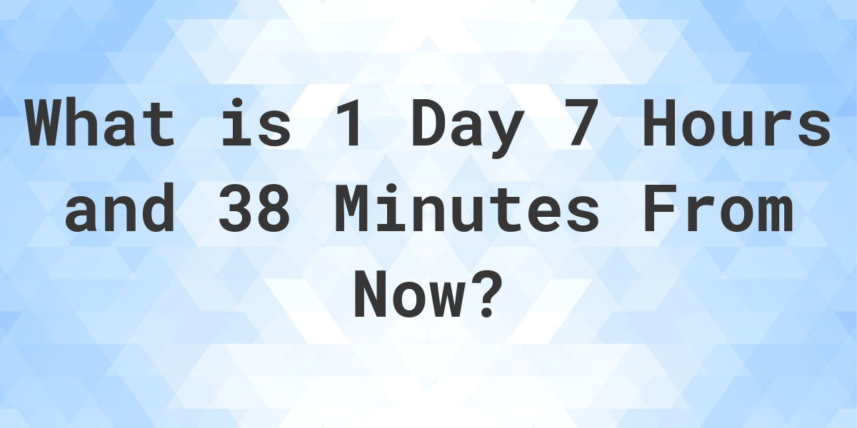 what-time-will-it-be-1-day-7-hours-and-38-minutes-from-now-calculatio