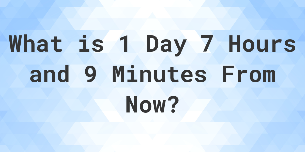 What Time Will It Be 1 Day 7 Hours and 9 Minutes From Now? Calculatio